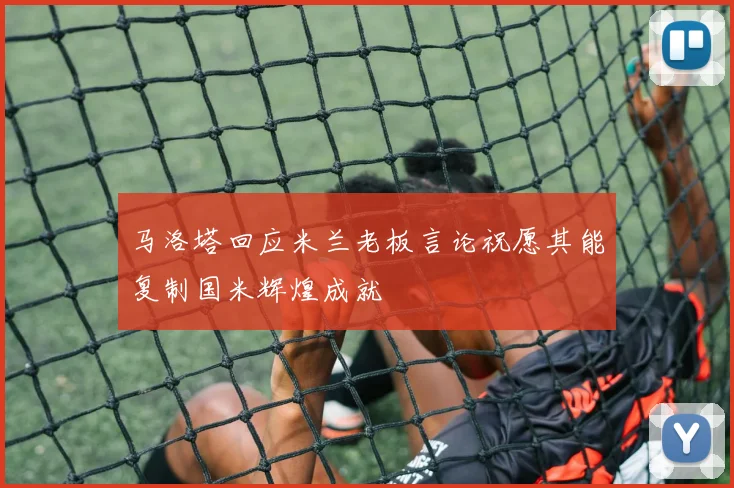 马洛塔回应米兰老板言论祝愿其能复制国米辉煌成就