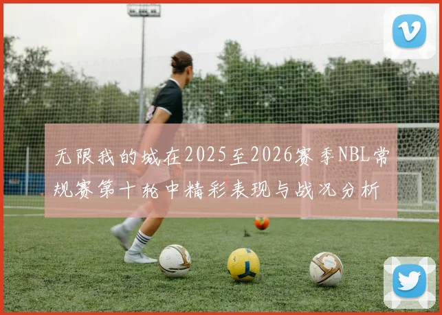 无限我的城在2025至2026赛季NBL常规赛第十轮中精彩表现与战况分析