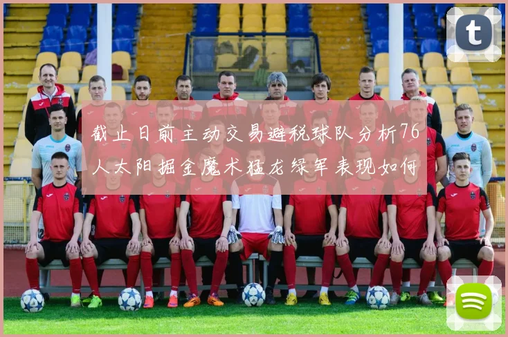 截止日前主动交易避税球队分析76人太阳掘金魔术猛龙绿军表现如何