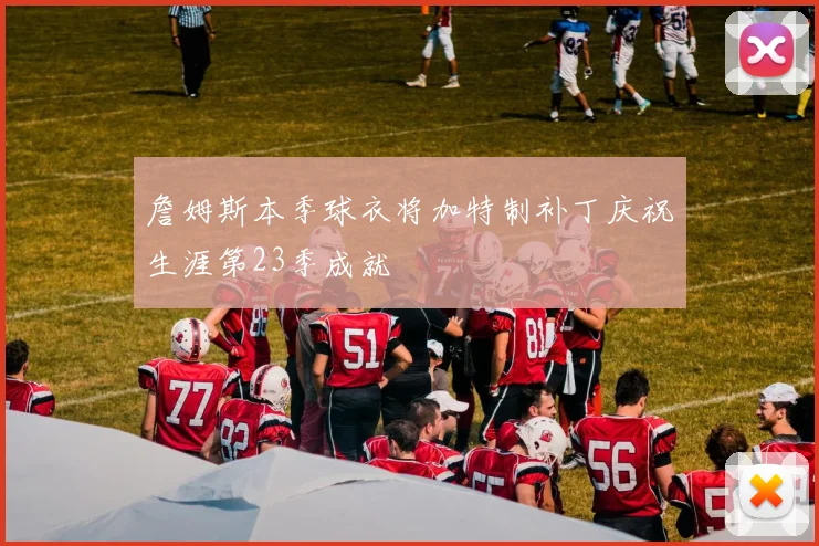 詹姆斯本季球衣将加特制补丁庆祝生涯第23季成就