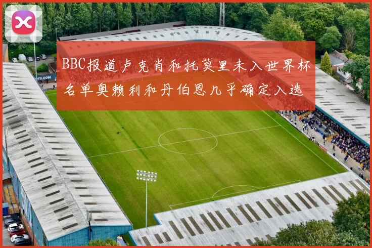 BBC报道卢克肖和托莫里未入世界杯名单奥赖利和丹伯恩几乎确定入选
