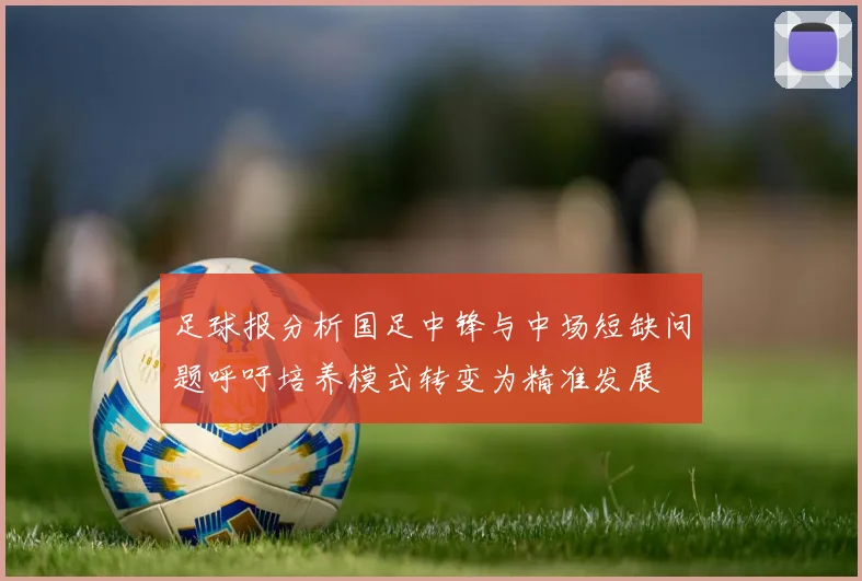 足球报分析国足中锋与中场短缺问题呼吁培养模式转变为精准发展
