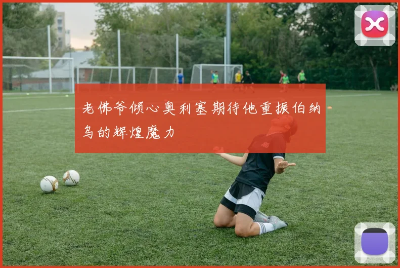 老佛爷倾心奥利塞期待他重振伯纳乌的辉煌魔力