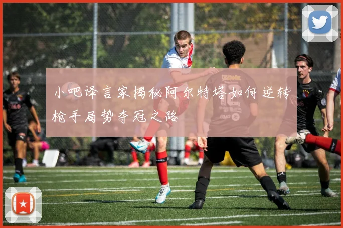 小吧译言家揭秘阿尔特塔如何逆转枪手局势夺冠之路