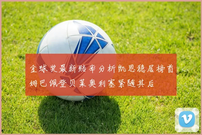 金球奖最新赔率分析凯恩稳居榜首姆巴佩登贝莱奥利塞紧随其后