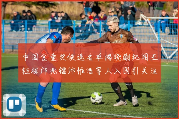 中国金童奖候选名单揭晓蒯纪闻王钰栋邝兆镭帅惟浩等人入围引关注