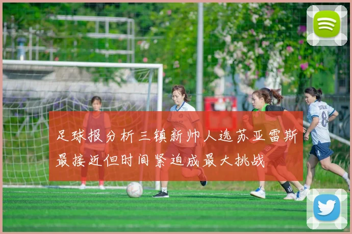 足球报分析三镇新帅人选苏亚雷斯最接近但时间紧迫成最大挑战