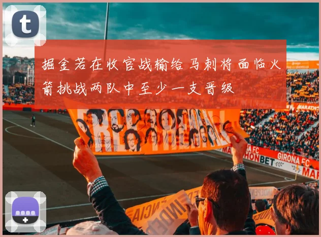 掘金若在收官战输给马刺将面临火箭挑战两队中至少一支晋级
