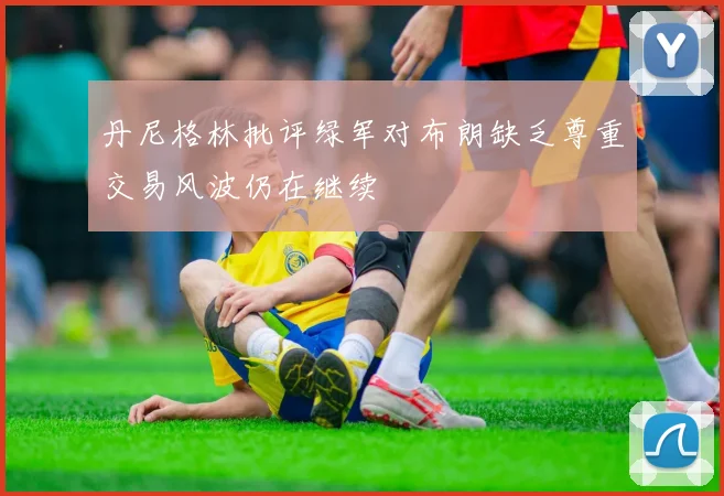 丹尼格林批评绿军对布朗缺乏尊重交易风波仍在继续