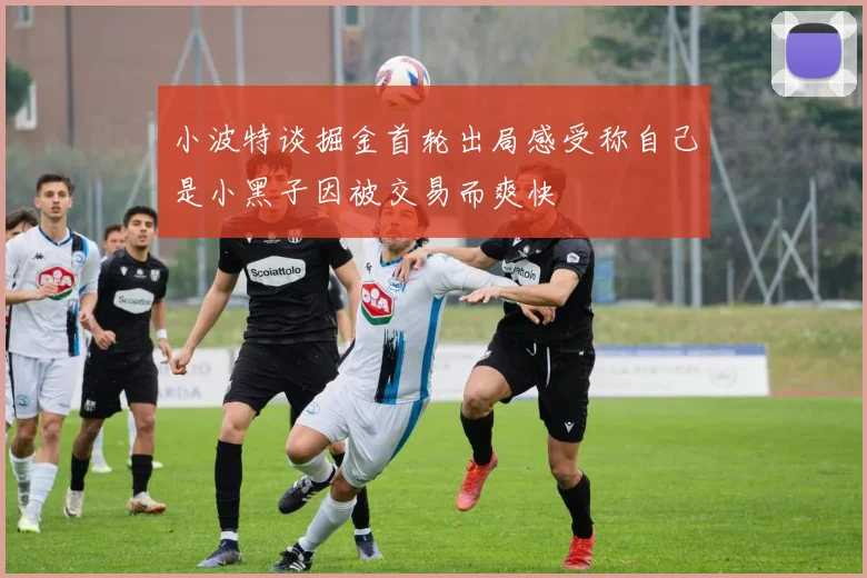 小波特谈掘金首轮出局感受称自己是小黑子因被交易而爽快