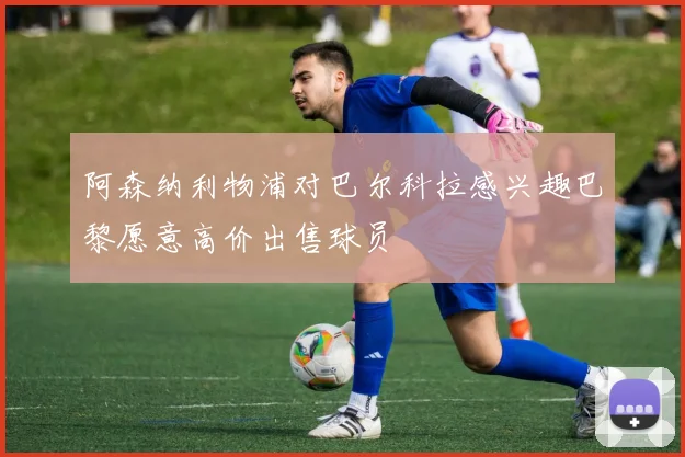 阿森纳利物浦对巴尔科拉感兴趣巴黎愿意高价出售球员