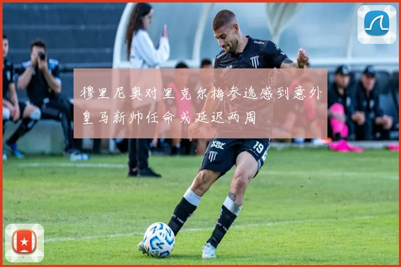 穆里尼奥对里克尔梅参选感到意外皇马新帅任命或延迟两周