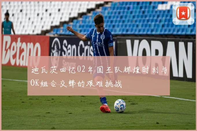 迪瓦茨回忆02年国王队辉煌时刻与OK组合交锋的艰难挑战
