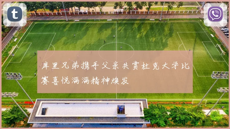 库里兄弟携手父亲共赏杜克大学比赛喜悦满满精神焕发