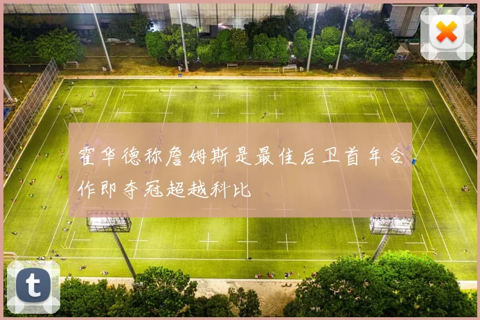 霍华德称詹姆斯是最佳后卫首年合作即夺冠超越科比