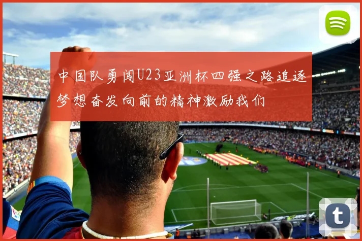 中国队勇闯U23亚洲杯四强之路追逐梦想奋发向前的精神激励我们