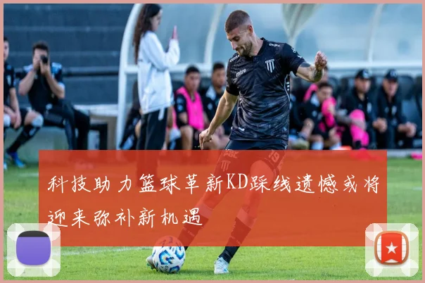 科技助力篮球革新KD踩线遗憾或将迎来弥补新机遇