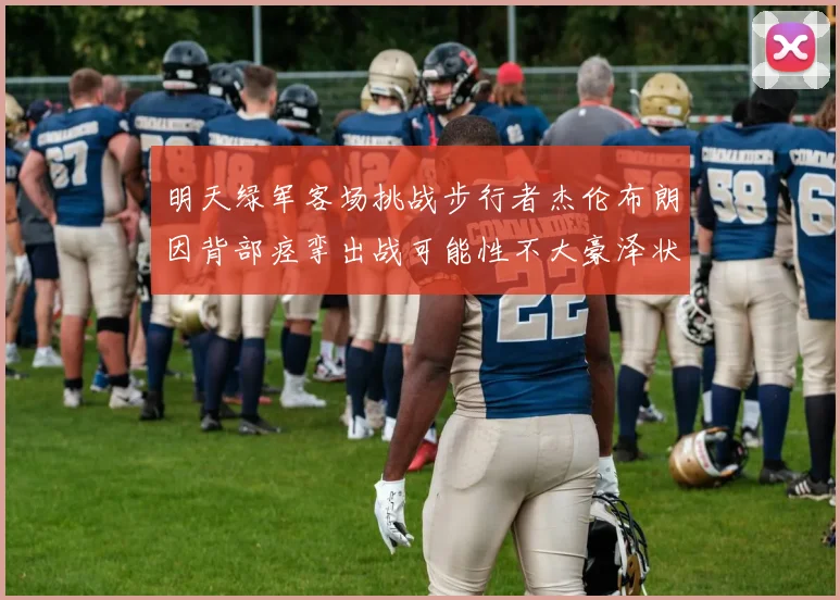明天绿军客场挑战步行者杰伦布朗因背部痉挛出战可能性不大豪泽状态成疑