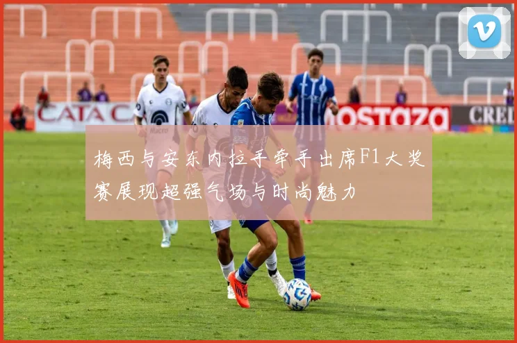 梅西与安东内拉手牵手出席F1大奖赛展现超强气场与时尚魅力