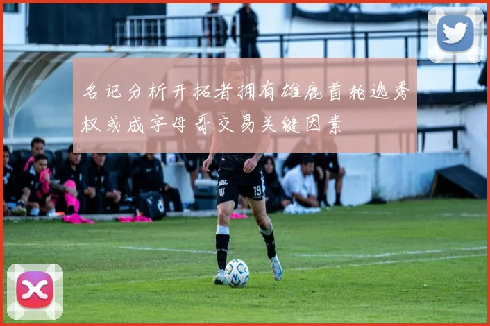 名记分析开拓者拥有雄鹿首轮选秀权或成字母哥交易关键因素