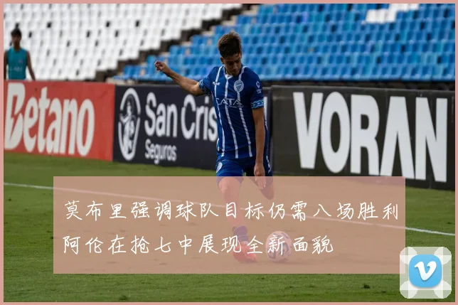莫布里强调球队目标仍需八场胜利阿伦在抢七中展现全新面貌