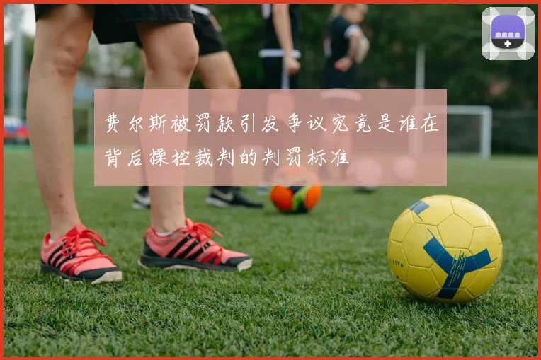 费尔斯被罚款引发争议究竟是谁在背后操控裁判的判罚标准