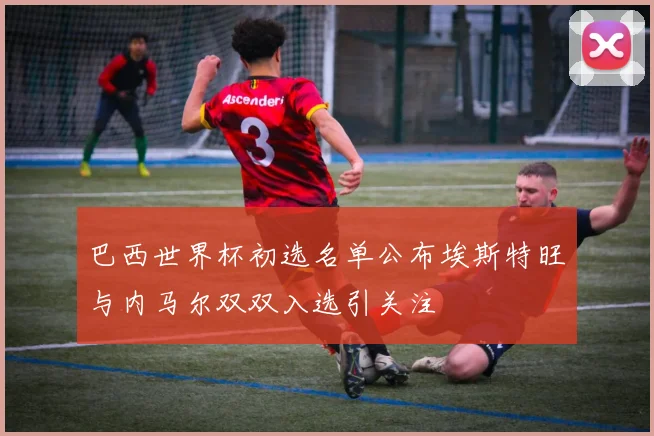巴西世界杯初选名单公布埃斯特旺与内马尔双双入选引关注