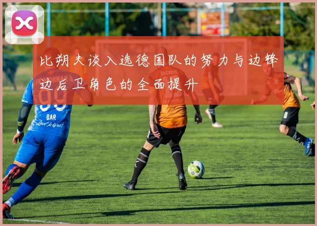 比朔夫谈入选德国队的努力与边锋边后卫角色的全面提升