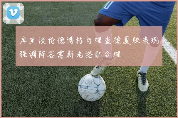 库里谈伦德博格与理查德夏联表现强调阵容需新老搭配合理