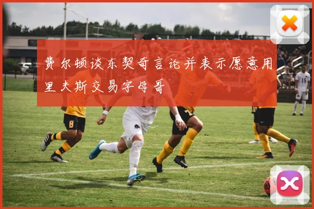 费尔顿谈东契奇言论并表示愿意用里夫斯交易字母哥