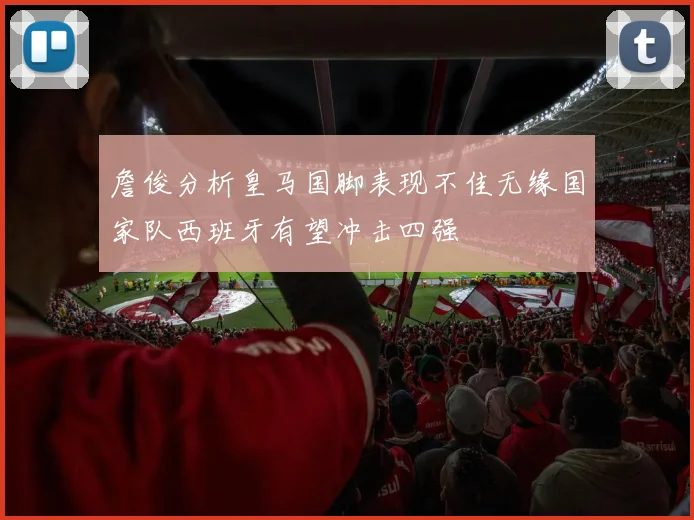 詹俊分析皇马国脚表现不佳无缘国家队西班牙有望冲击四强