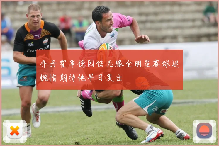 乔丹霍华德因伤无缘全明星赛球迷惋惜期待他早日复出