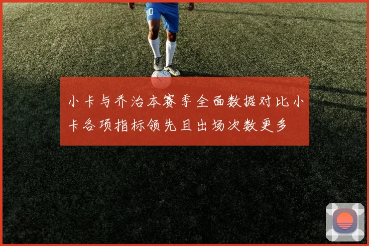 小卡与乔治本赛季全面数据对比小卡各项指标领先且出场次数更多