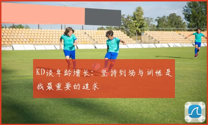 KD谈年龄增长：坚持到场与训练是我最重要的追求