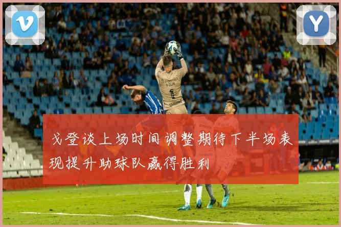 戈登谈上场时间调整期待下半场表现提升助球队赢得胜利