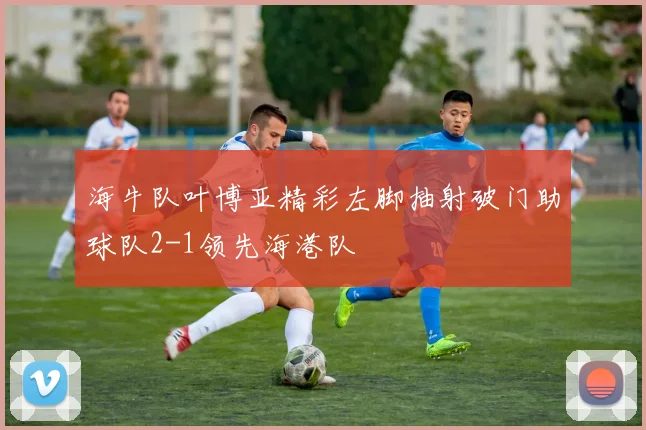 海牛队叶博亚精彩左脚抽射破门助球队2-1领先海港队