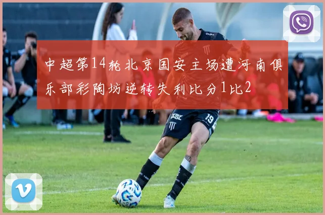 中超第14轮北京国安主场遭河南俱乐部彩陶坊逆转失利比分1比2