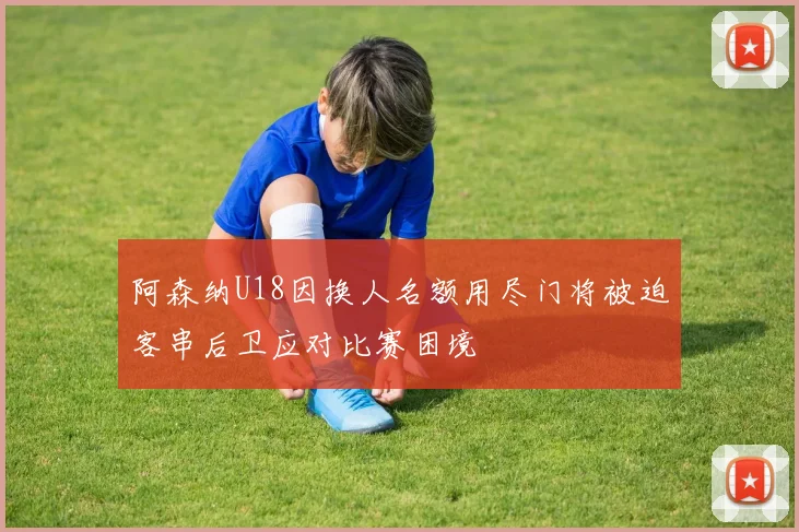 阿森纳U18因换人名额用尽门将被迫客串后卫应对比赛困境