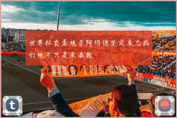 世界杯首秀绝杀阿玛德坚定表态我们绝不只是来凑数
