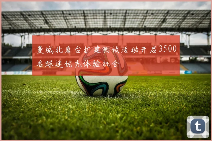 曼城北看台扩建测试活动开启3500名球迷优先体验机会