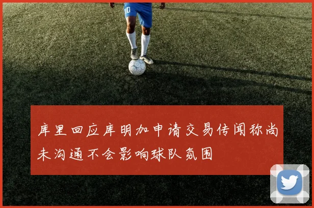 库里回应库明加申请交易传闻称尚未沟通不会影响球队氛围