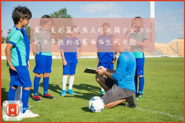 周三竞彩篮球焦点对决骑士全力以赴力争胜利活塞面临生死考验