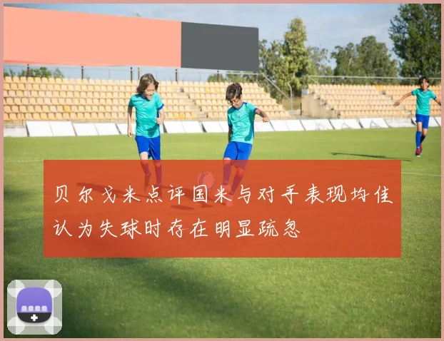 贝尔戈米点评国米与对手表现均佳认为失球时存在明显疏忽