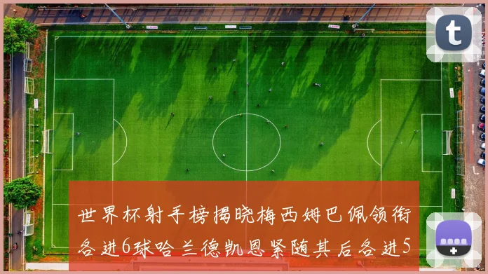 世界杯射手榜揭晓梅西姆巴佩领衔各进6球哈兰德凯恩紧随其后各进5球
